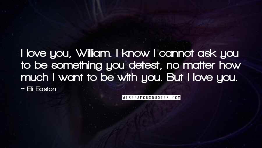 Eli Easton Quotes: I love you, William. I know I cannot ask you to be something you detest, no matter how much I want to be with you. But I love you.