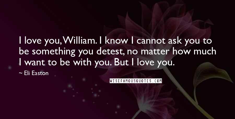 Eli Easton Quotes: I love you, William. I know I cannot ask you to be something you detest, no matter how much I want to be with you. But I love you.