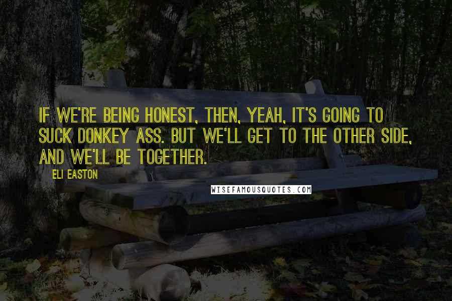 Eli Easton Quotes: If we're being honest, then, yeah, it's going to suck donkey ass. But we'll get to the other side, and we'll be together.