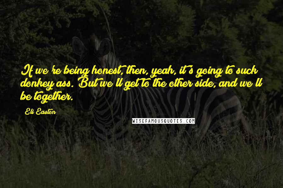 Eli Easton Quotes: If we're being honest, then, yeah, it's going to suck donkey ass. But we'll get to the other side, and we'll be together.