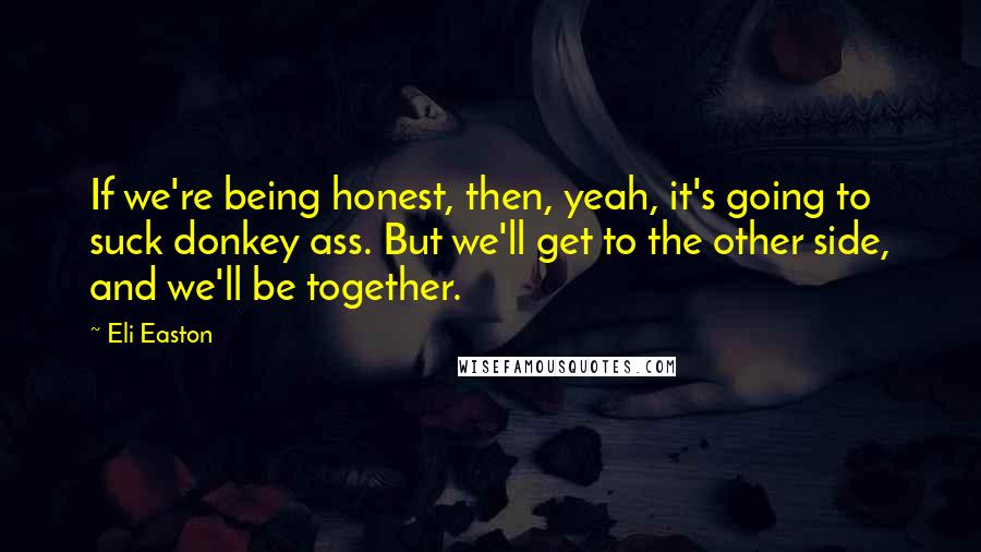 Eli Easton Quotes: If we're being honest, then, yeah, it's going to suck donkey ass. But we'll get to the other side, and we'll be together.