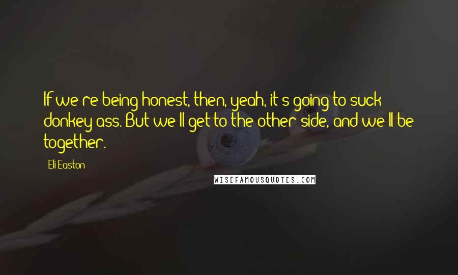 Eli Easton Quotes: If we're being honest, then, yeah, it's going to suck donkey ass. But we'll get to the other side, and we'll be together.