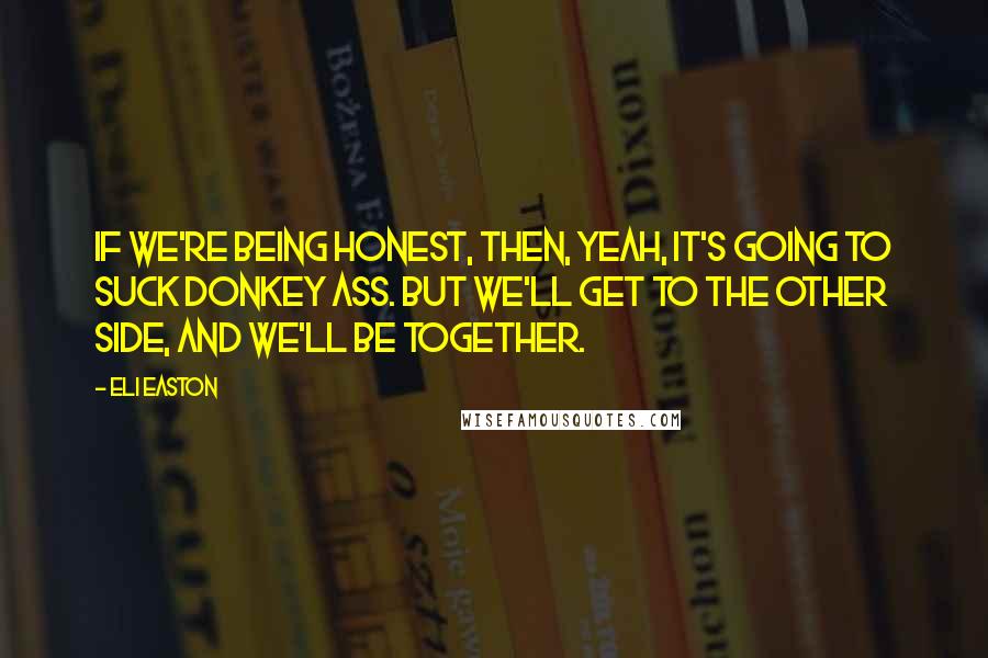 Eli Easton Quotes: If we're being honest, then, yeah, it's going to suck donkey ass. But we'll get to the other side, and we'll be together.