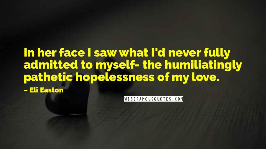 Eli Easton Quotes: In her face I saw what I'd never fully admitted to myself- the humiliatingly pathetic hopelessness of my love.