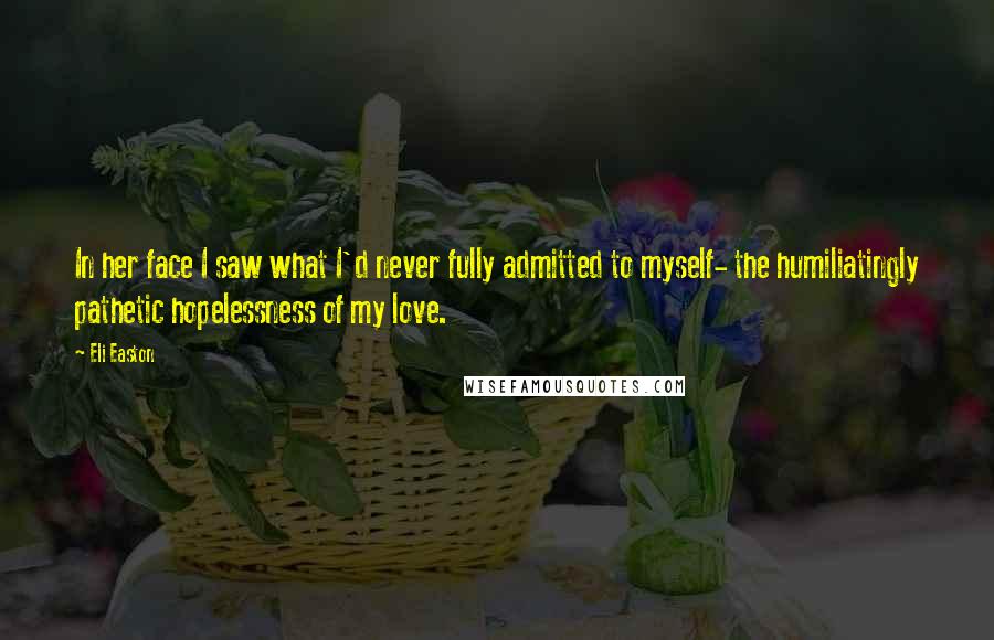 Eli Easton Quotes: In her face I saw what I'd never fully admitted to myself- the humiliatingly pathetic hopelessness of my love.