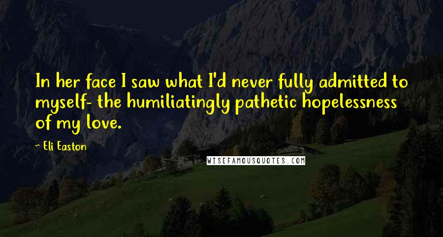 Eli Easton Quotes: In her face I saw what I'd never fully admitted to myself- the humiliatingly pathetic hopelessness of my love.