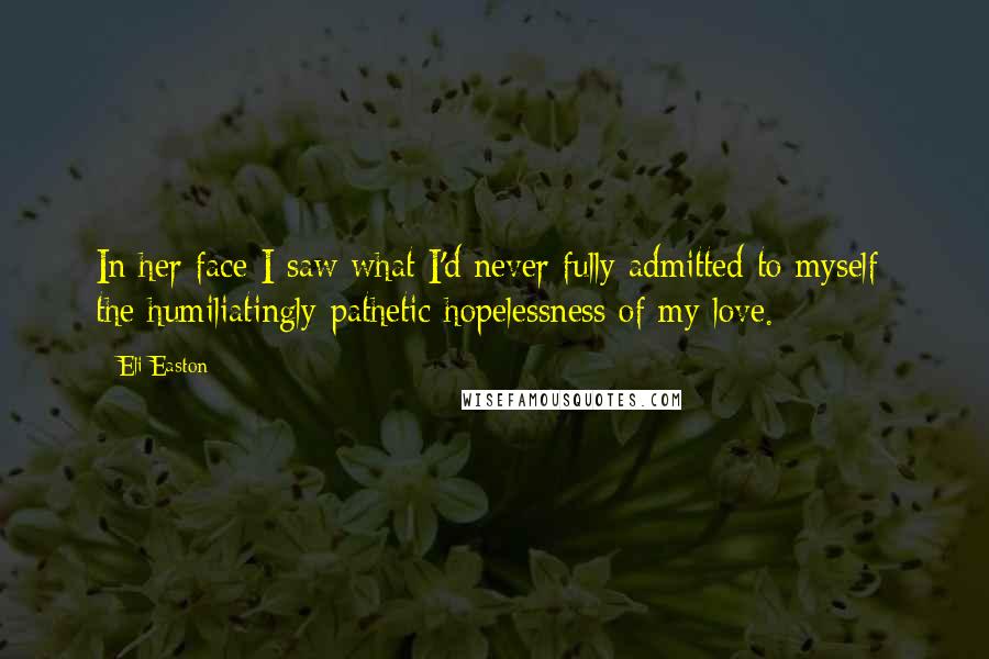 Eli Easton Quotes: In her face I saw what I'd never fully admitted to myself- the humiliatingly pathetic hopelessness of my love.