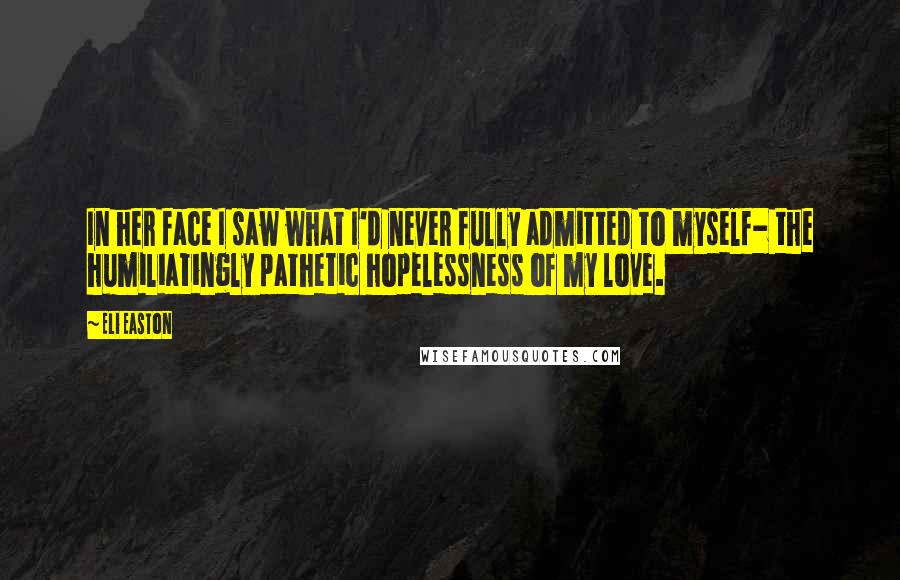 Eli Easton Quotes: In her face I saw what I'd never fully admitted to myself- the humiliatingly pathetic hopelessness of my love.