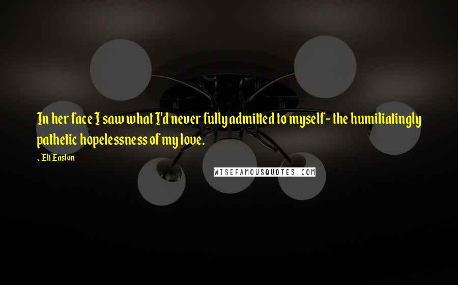 Eli Easton Quotes: In her face I saw what I'd never fully admitted to myself- the humiliatingly pathetic hopelessness of my love.