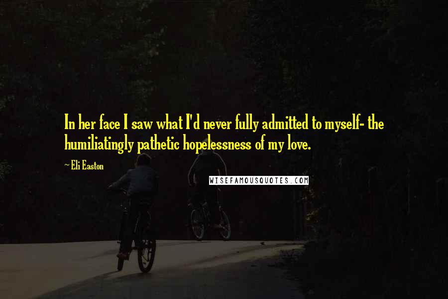 Eli Easton Quotes: In her face I saw what I'd never fully admitted to myself- the humiliatingly pathetic hopelessness of my love.