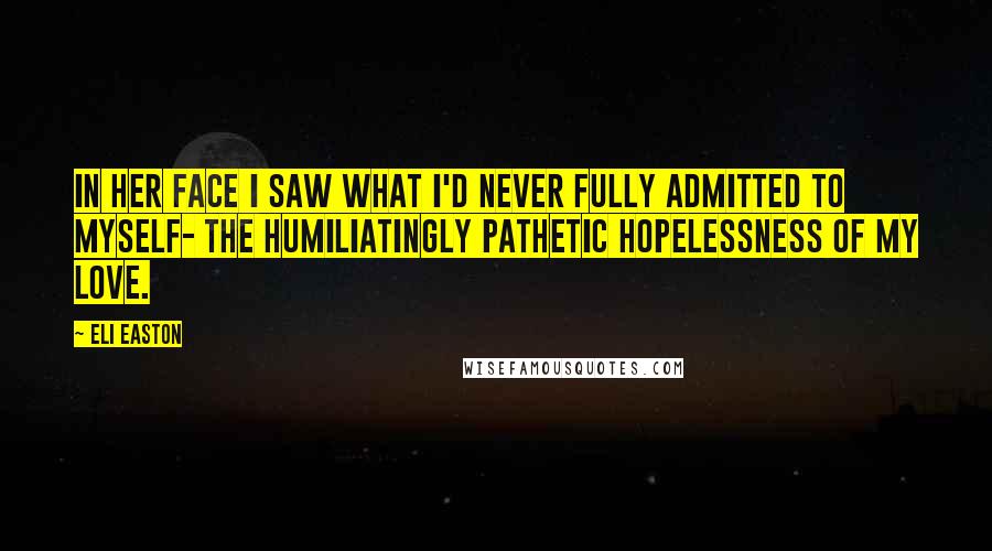Eli Easton Quotes: In her face I saw what I'd never fully admitted to myself- the humiliatingly pathetic hopelessness of my love.
