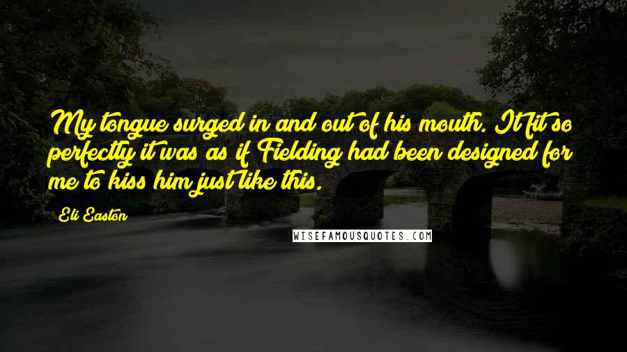 Eli Easton Quotes: My tongue surged in and out of his mouth. It fit so perfectly it was as if Fielding had been designed for me to kiss him just like this.