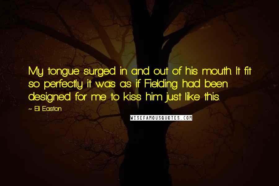 Eli Easton Quotes: My tongue surged in and out of his mouth. It fit so perfectly it was as if Fielding had been designed for me to kiss him just like this.