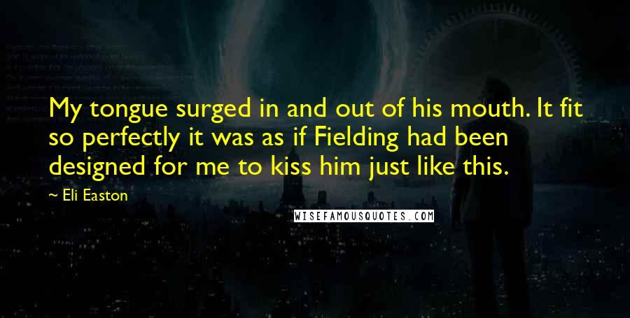 Eli Easton Quotes: My tongue surged in and out of his mouth. It fit so perfectly it was as if Fielding had been designed for me to kiss him just like this.