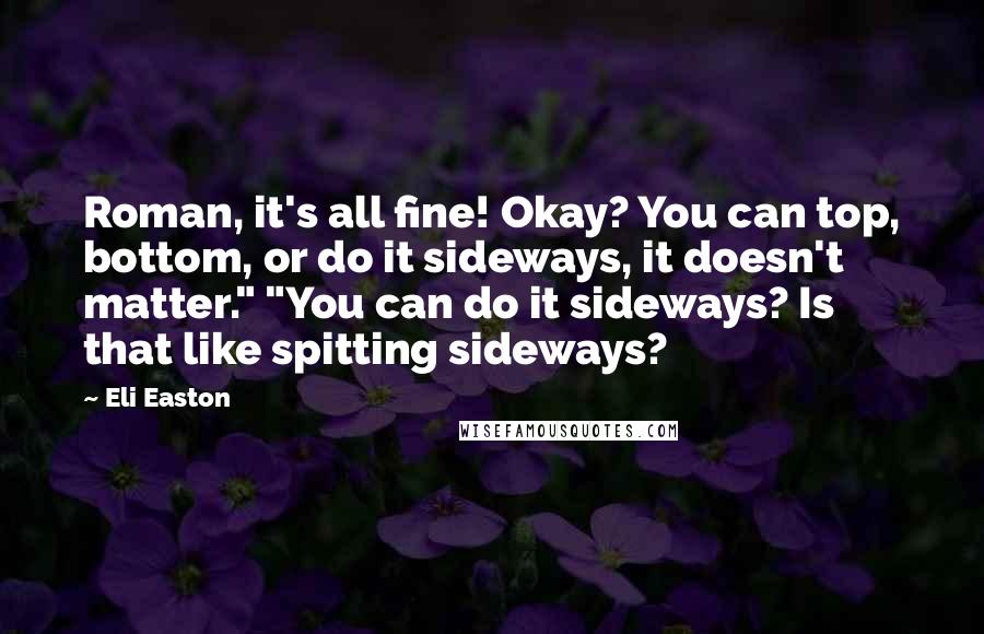 Eli Easton Quotes: Roman, it's all fine! Okay? You can top, bottom, or do it sideways, it doesn't matter." "You can do it sideways? Is that like spitting sideways?