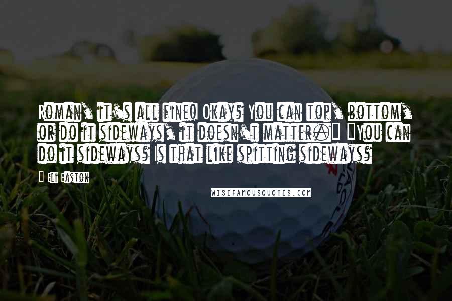 Eli Easton Quotes: Roman, it's all fine! Okay? You can top, bottom, or do it sideways, it doesn't matter." "You can do it sideways? Is that like spitting sideways?