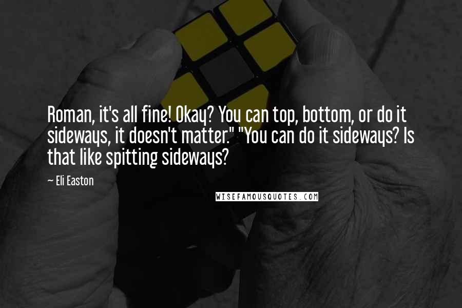 Eli Easton Quotes: Roman, it's all fine! Okay? You can top, bottom, or do it sideways, it doesn't matter." "You can do it sideways? Is that like spitting sideways?