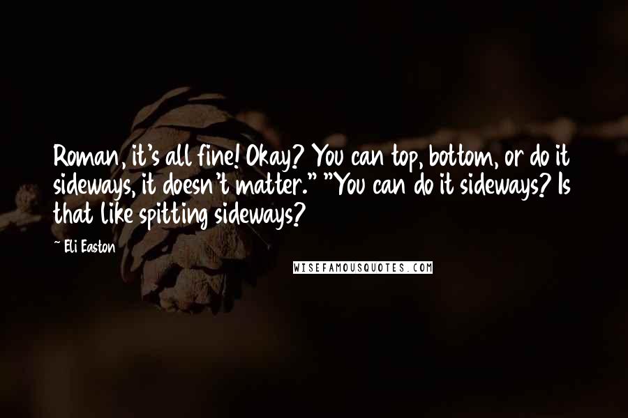 Eli Easton Quotes: Roman, it's all fine! Okay? You can top, bottom, or do it sideways, it doesn't matter." "You can do it sideways? Is that like spitting sideways?