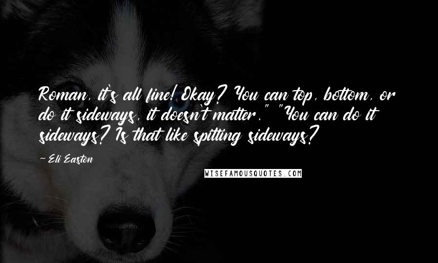 Eli Easton Quotes: Roman, it's all fine! Okay? You can top, bottom, or do it sideways, it doesn't matter." "You can do it sideways? Is that like spitting sideways?