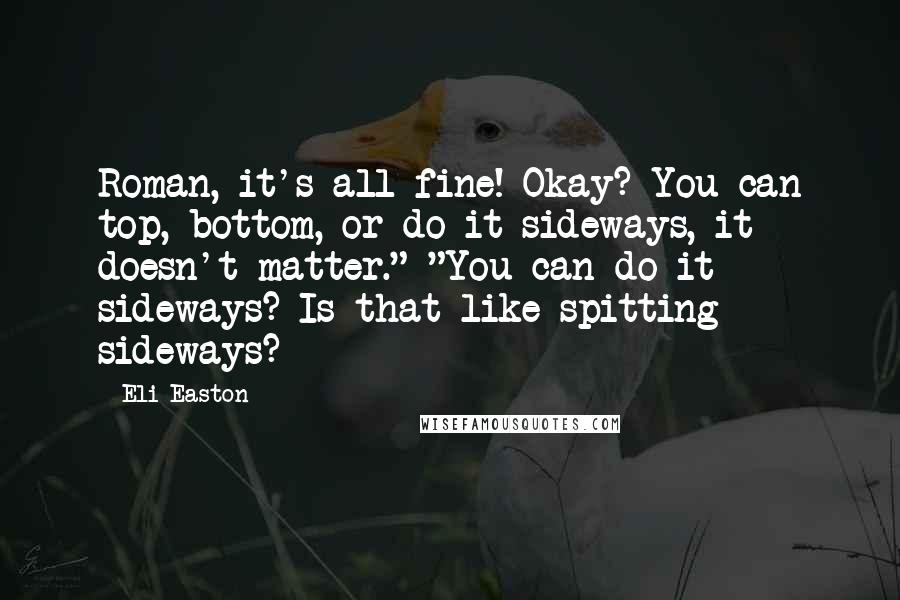 Eli Easton Quotes: Roman, it's all fine! Okay? You can top, bottom, or do it sideways, it doesn't matter." "You can do it sideways? Is that like spitting sideways?