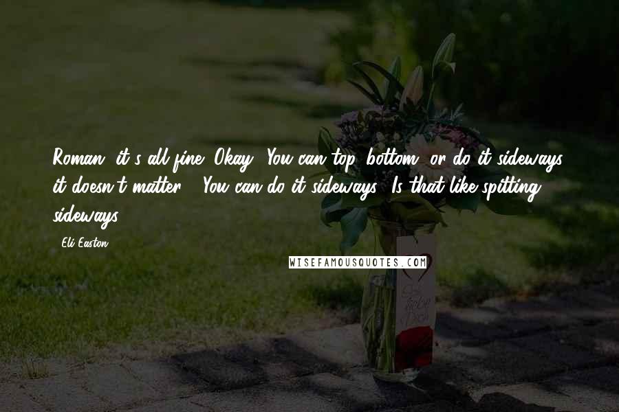Eli Easton Quotes: Roman, it's all fine! Okay? You can top, bottom, or do it sideways, it doesn't matter." "You can do it sideways? Is that like spitting sideways?