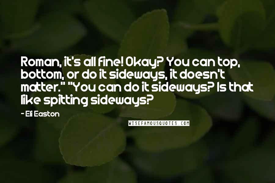 Eli Easton Quotes: Roman, it's all fine! Okay? You can top, bottom, or do it sideways, it doesn't matter." "You can do it sideways? Is that like spitting sideways?
