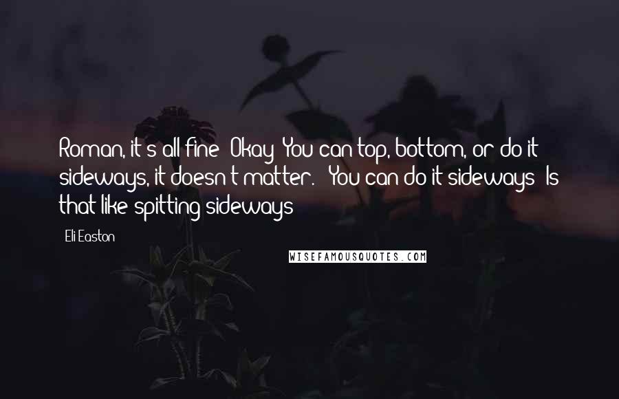 Eli Easton Quotes: Roman, it's all fine! Okay? You can top, bottom, or do it sideways, it doesn't matter." "You can do it sideways? Is that like spitting sideways?