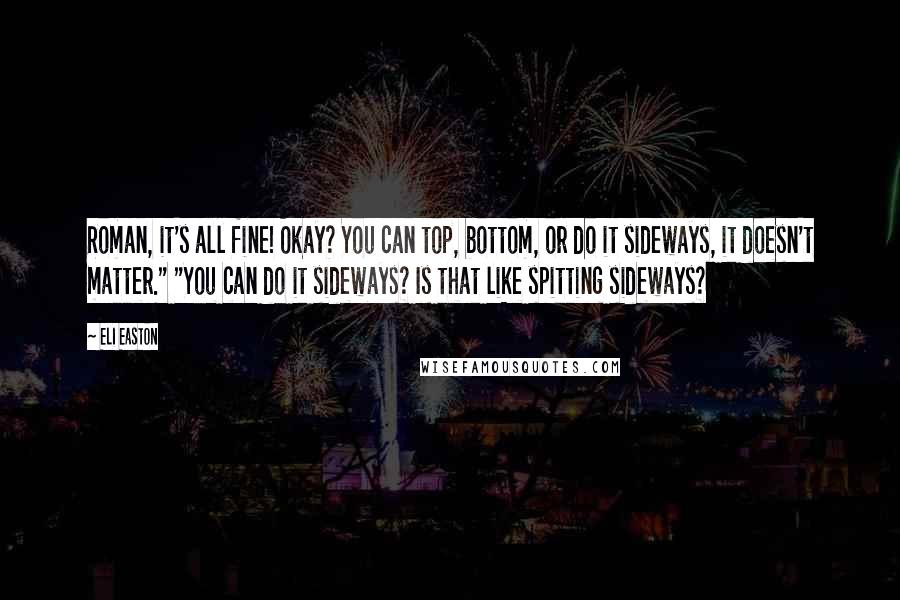 Eli Easton Quotes: Roman, it's all fine! Okay? You can top, bottom, or do it sideways, it doesn't matter." "You can do it sideways? Is that like spitting sideways?