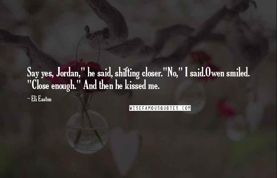 Eli Easton Quotes: Say yes, Jordan," he said, shifting closer."No," I said.Owen smiled. "Close enough." And then he kissed me.