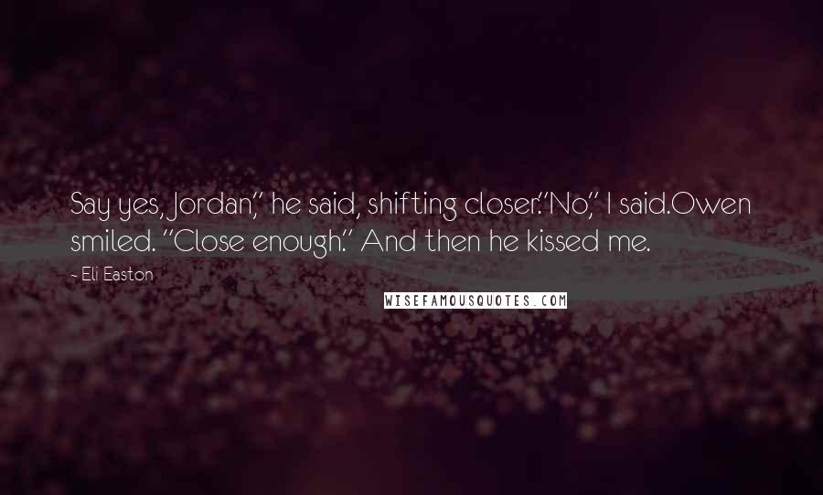 Eli Easton Quotes: Say yes, Jordan," he said, shifting closer."No," I said.Owen smiled. "Close enough." And then he kissed me.