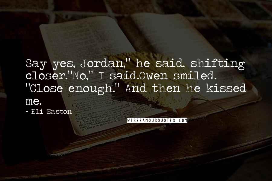 Eli Easton Quotes: Say yes, Jordan," he said, shifting closer."No," I said.Owen smiled. "Close enough." And then he kissed me.