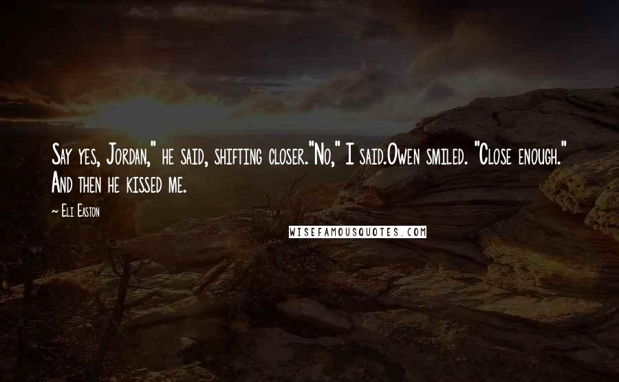 Eli Easton Quotes: Say yes, Jordan," he said, shifting closer."No," I said.Owen smiled. "Close enough." And then he kissed me.