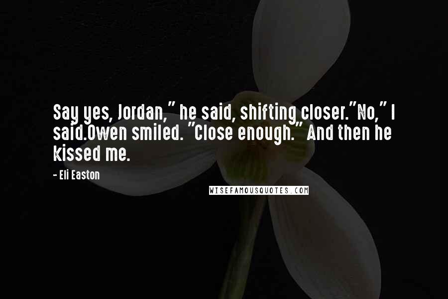 Eli Easton Quotes: Say yes, Jordan," he said, shifting closer."No," I said.Owen smiled. "Close enough." And then he kissed me.