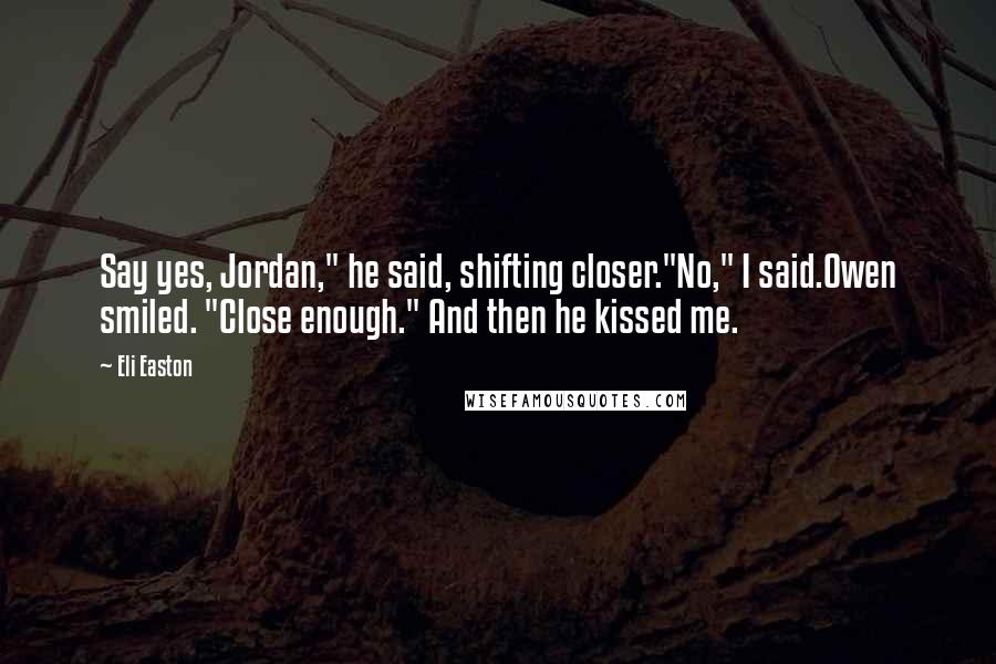 Eli Easton Quotes: Say yes, Jordan," he said, shifting closer."No," I said.Owen smiled. "Close enough." And then he kissed me.