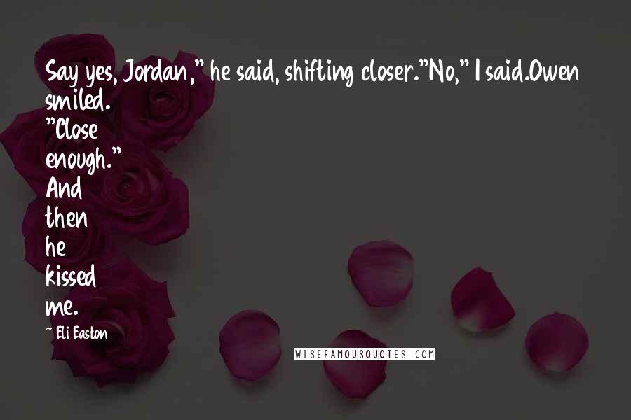 Eli Easton Quotes: Say yes, Jordan," he said, shifting closer."No," I said.Owen smiled. "Close enough." And then he kissed me.