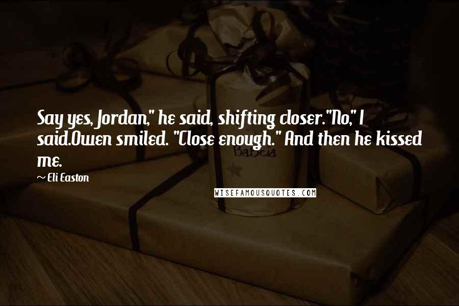 Eli Easton Quotes: Say yes, Jordan," he said, shifting closer."No," I said.Owen smiled. "Close enough." And then he kissed me.