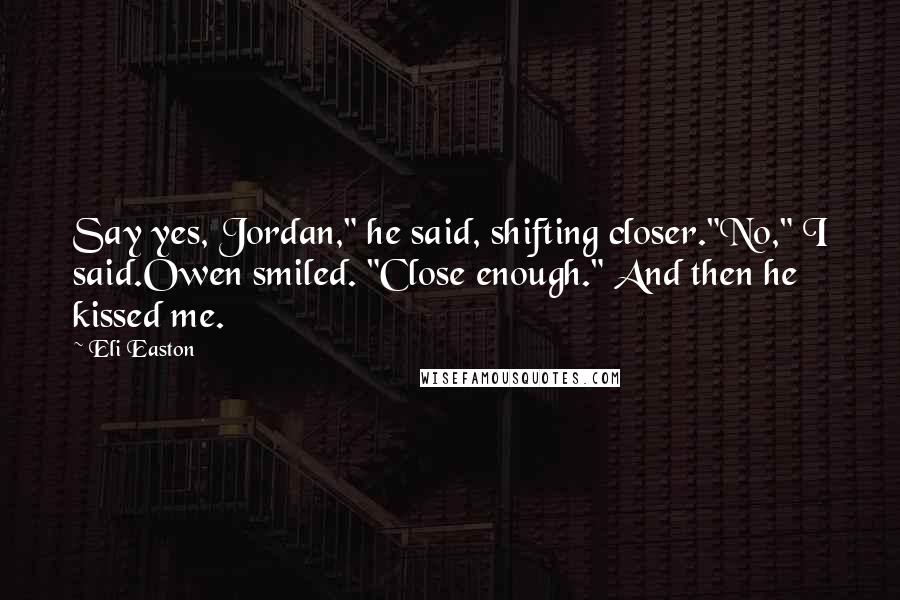 Eli Easton Quotes: Say yes, Jordan," he said, shifting closer."No," I said.Owen smiled. "Close enough." And then he kissed me.