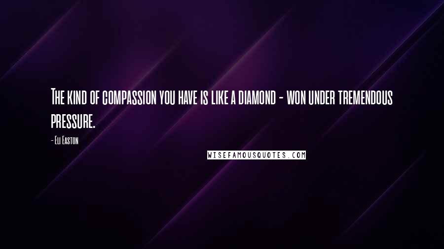 Eli Easton Quotes: The kind of compassion you have is like a diamond - won under tremendous pressure.