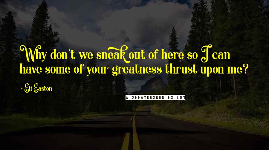 Eli Easton Quotes: Why don't we sneak out of here so I can have some of your greatness thrust upon me?