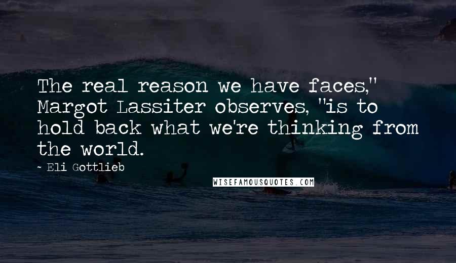 Eli Gottlieb Quotes: The real reason we have faces," Margot Lassiter observes, "is to hold back what we're thinking from the world.