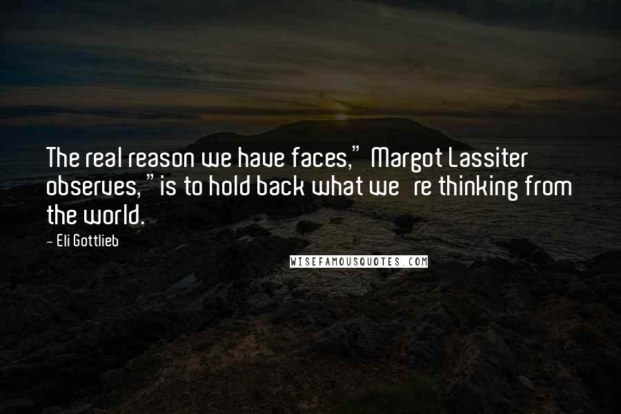 Eli Gottlieb Quotes: The real reason we have faces," Margot Lassiter observes, "is to hold back what we're thinking from the world.