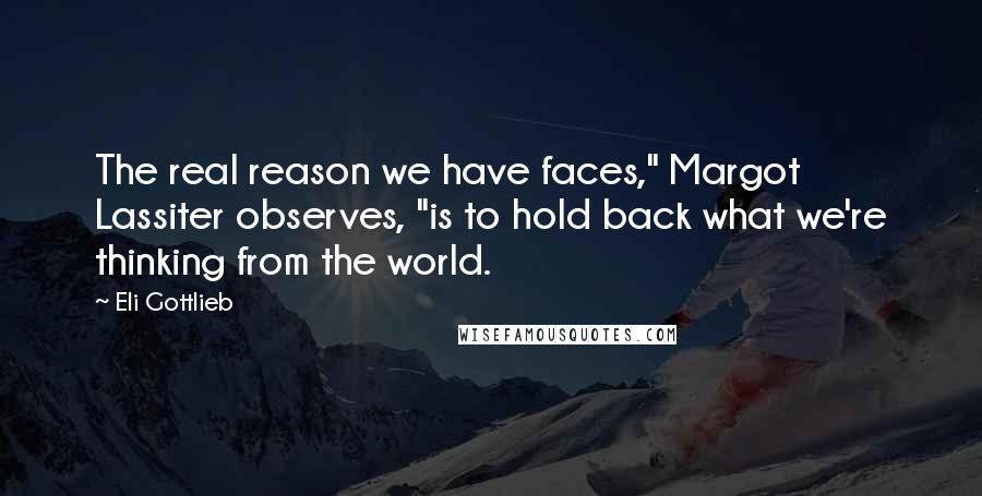 Eli Gottlieb Quotes: The real reason we have faces," Margot Lassiter observes, "is to hold back what we're thinking from the world.