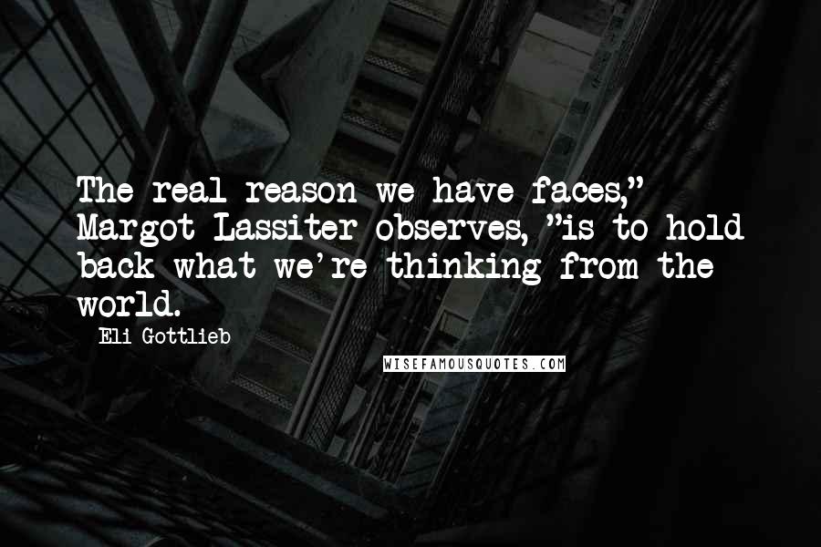 Eli Gottlieb Quotes: The real reason we have faces," Margot Lassiter observes, "is to hold back what we're thinking from the world.
