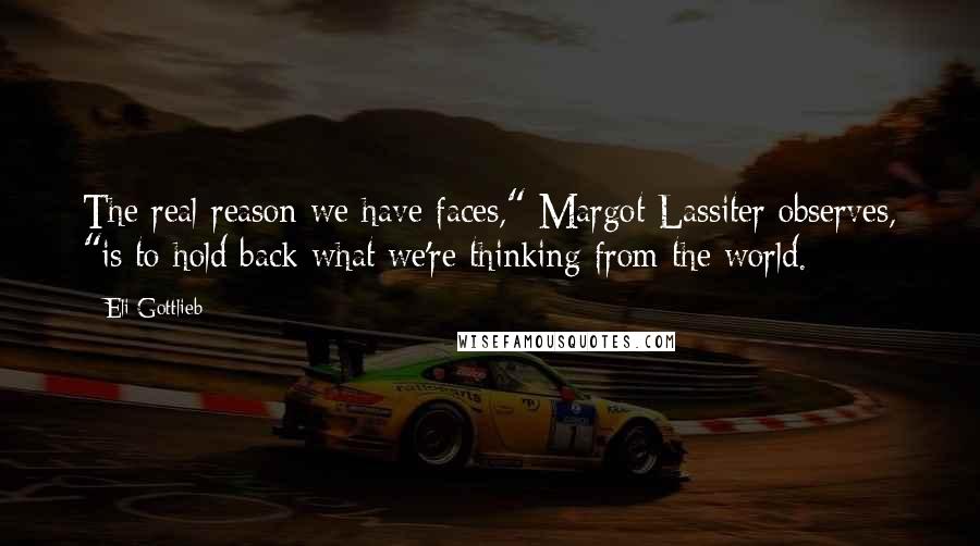 Eli Gottlieb Quotes: The real reason we have faces," Margot Lassiter observes, "is to hold back what we're thinking from the world.