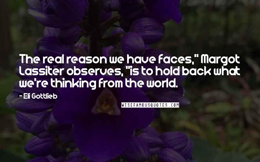 Eli Gottlieb Quotes: The real reason we have faces," Margot Lassiter observes, "is to hold back what we're thinking from the world.