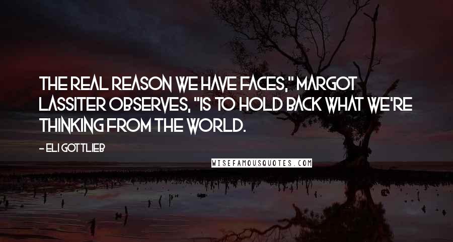 Eli Gottlieb Quotes: The real reason we have faces," Margot Lassiter observes, "is to hold back what we're thinking from the world.