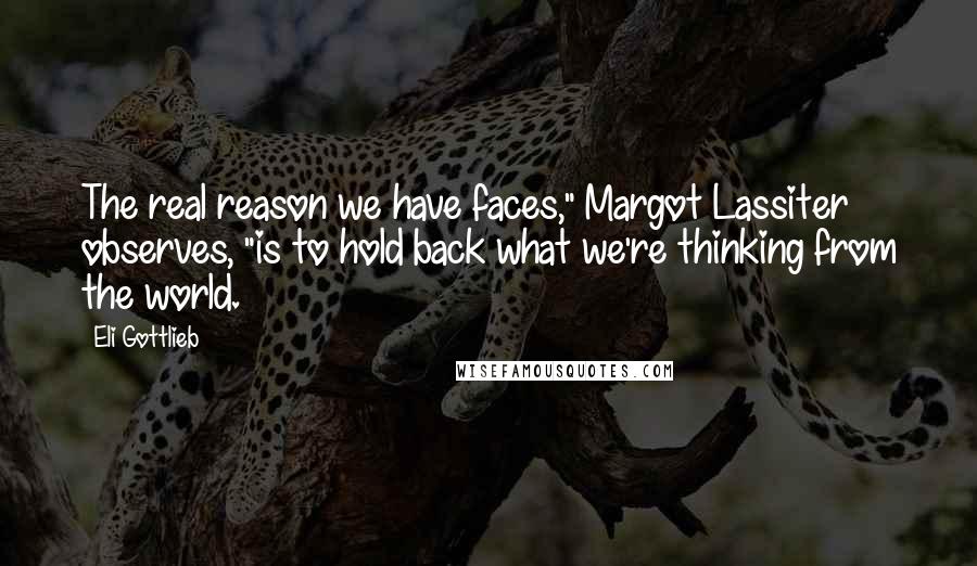 Eli Gottlieb Quotes: The real reason we have faces," Margot Lassiter observes, "is to hold back what we're thinking from the world.