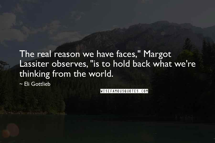 Eli Gottlieb Quotes: The real reason we have faces," Margot Lassiter observes, "is to hold back what we're thinking from the world.
