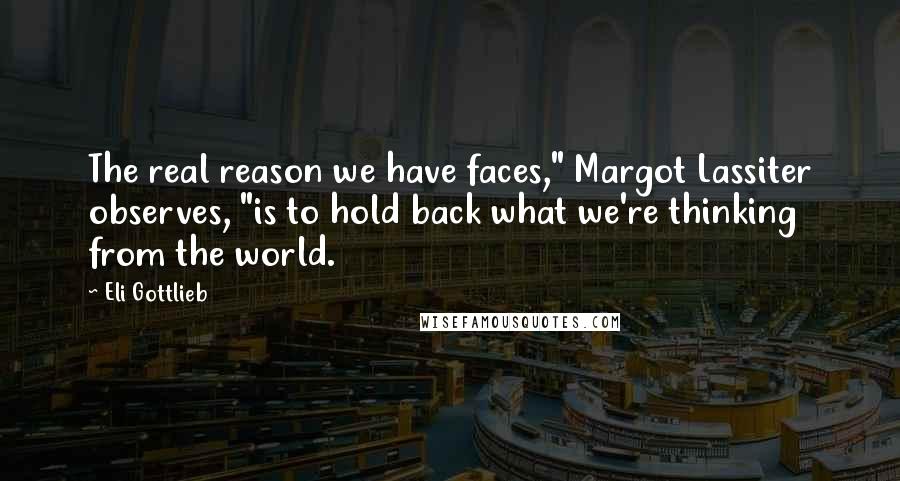 Eli Gottlieb Quotes: The real reason we have faces," Margot Lassiter observes, "is to hold back what we're thinking from the world.