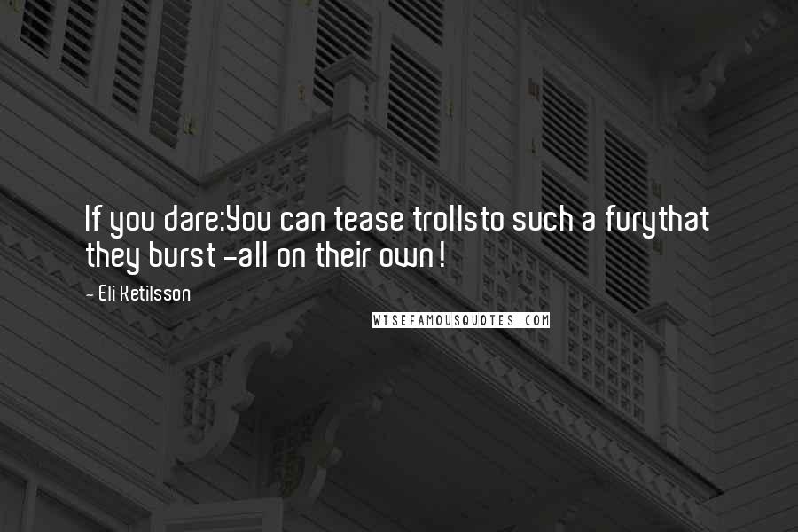 Eli Ketilsson Quotes: If you dare:You can tease trollsto such a furythat they burst -all on their own!